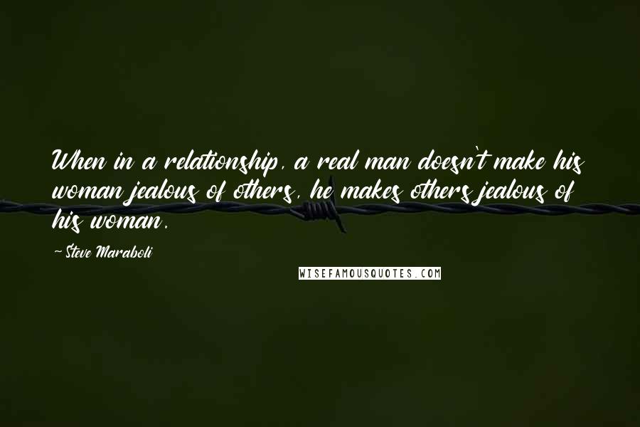 Steve Maraboli Quotes: When in a relationship, a real man doesn't make his woman jealous of others, he makes others jealous of his woman.