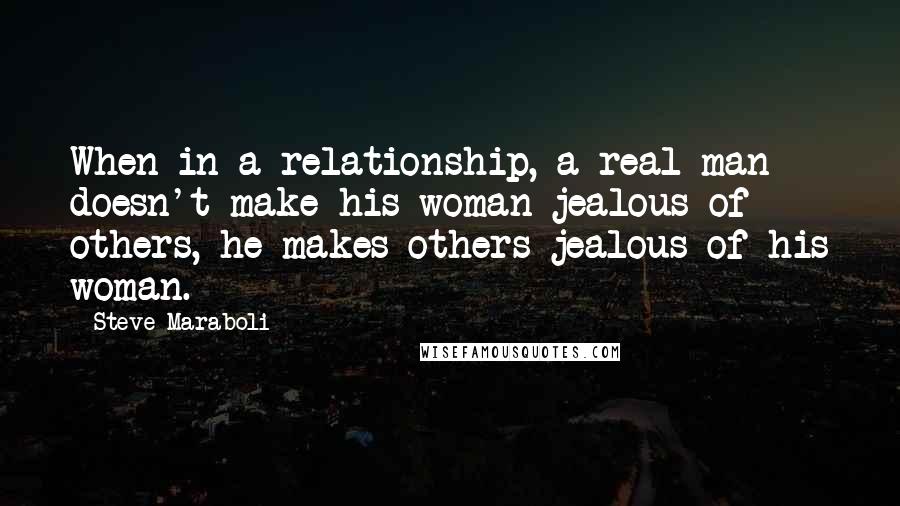 Steve Maraboli Quotes: When in a relationship, a real man doesn't make his woman jealous of others, he makes others jealous of his woman.