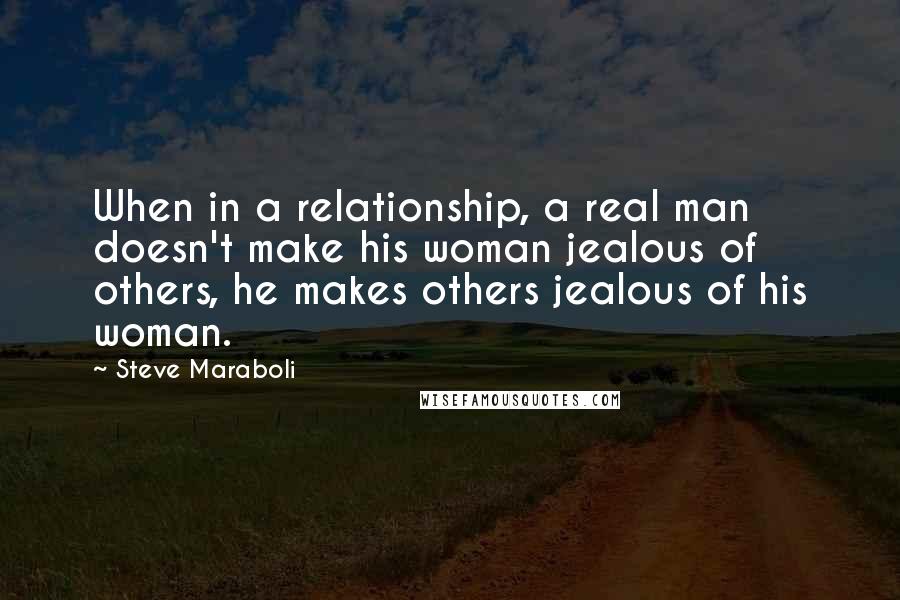 Steve Maraboli Quotes: When in a relationship, a real man doesn't make his woman jealous of others, he makes others jealous of his woman.