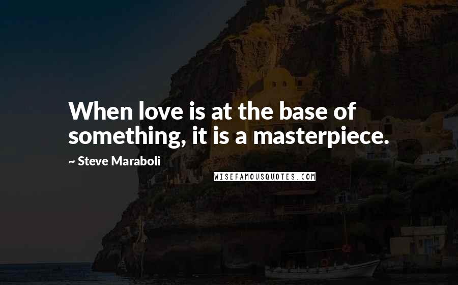 Steve Maraboli Quotes: When love is at the base of something, it is a masterpiece.