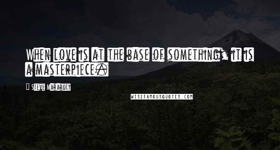 Steve Maraboli Quotes: When love is at the base of something, it is a masterpiece.