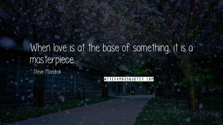 Steve Maraboli Quotes: When love is at the base of something, it is a masterpiece.