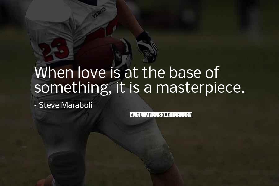 Steve Maraboli Quotes: When love is at the base of something, it is a masterpiece.