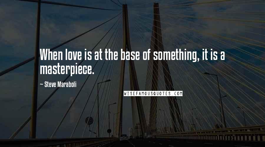 Steve Maraboli Quotes: When love is at the base of something, it is a masterpiece.