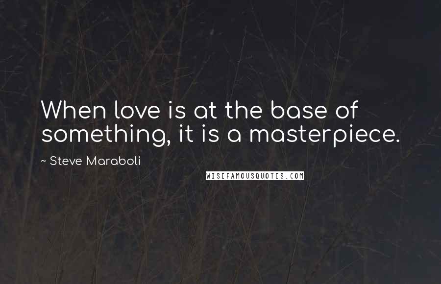 Steve Maraboli Quotes: When love is at the base of something, it is a masterpiece.