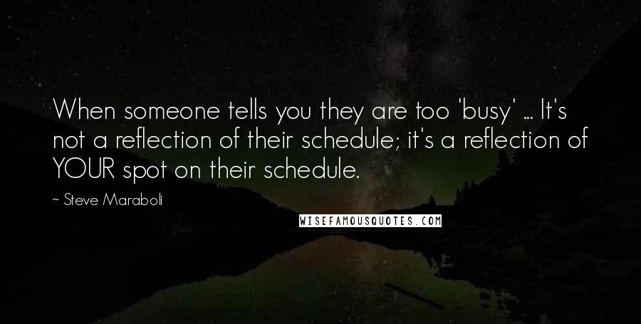 Steve Maraboli Quotes: When someone tells you they are too 'busy' ... It's not a reflection of their schedule; it's a reflection of YOUR spot on their schedule.