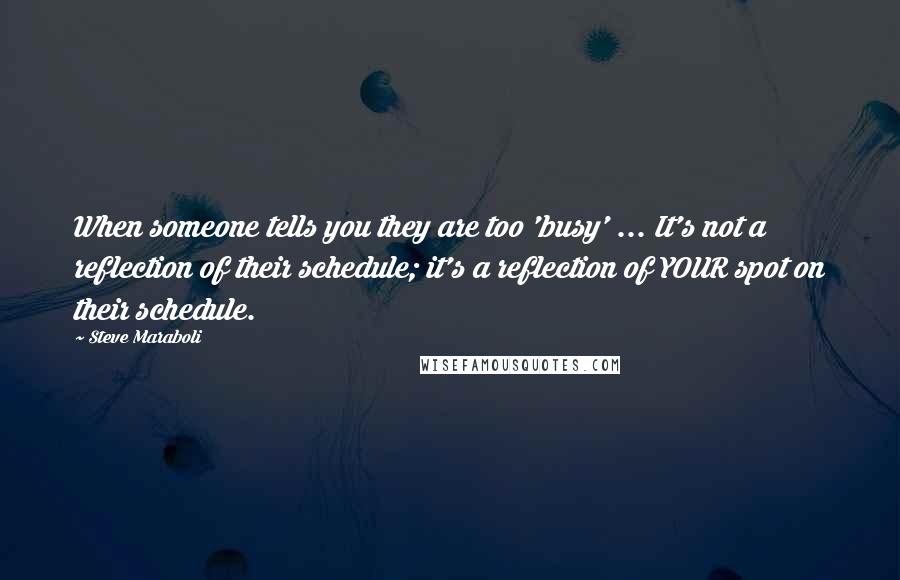 Steve Maraboli Quotes: When someone tells you they are too 'busy' ... It's not a reflection of their schedule; it's a reflection of YOUR spot on their schedule.