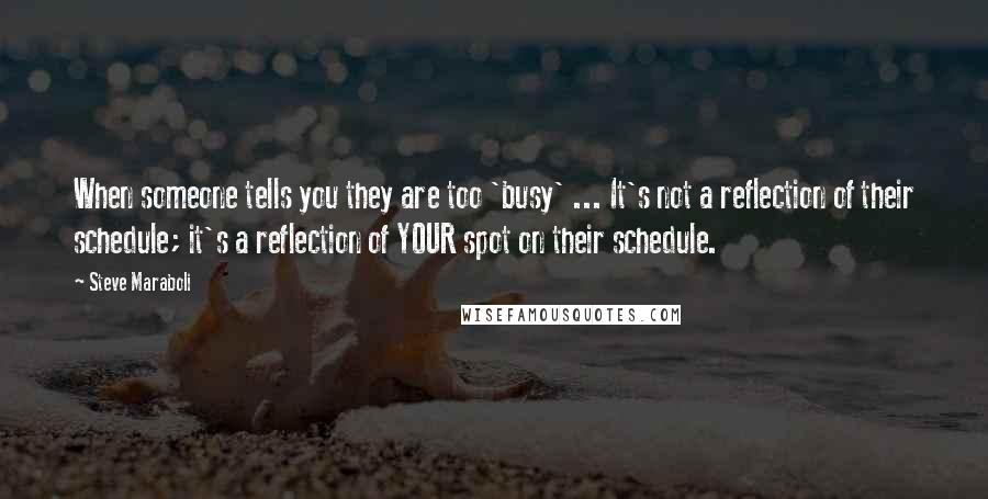 Steve Maraboli Quotes: When someone tells you they are too 'busy' ... It's not a reflection of their schedule; it's a reflection of YOUR spot on their schedule.