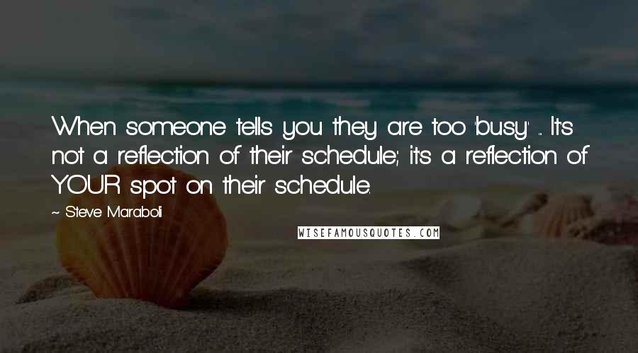 Steve Maraboli Quotes: When someone tells you they are too 'busy' ... It's not a reflection of their schedule; it's a reflection of YOUR spot on their schedule.