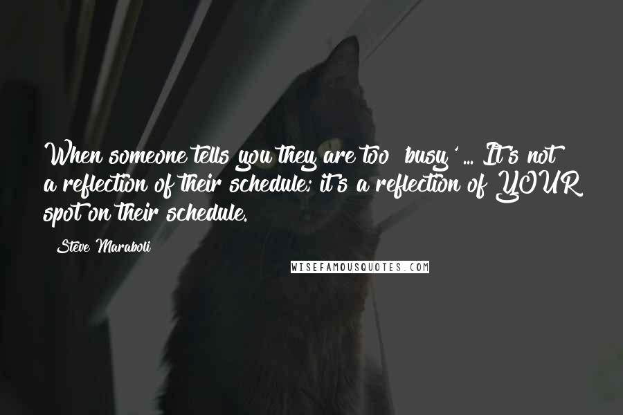 Steve Maraboli Quotes: When someone tells you they are too 'busy' ... It's not a reflection of their schedule; it's a reflection of YOUR spot on their schedule.