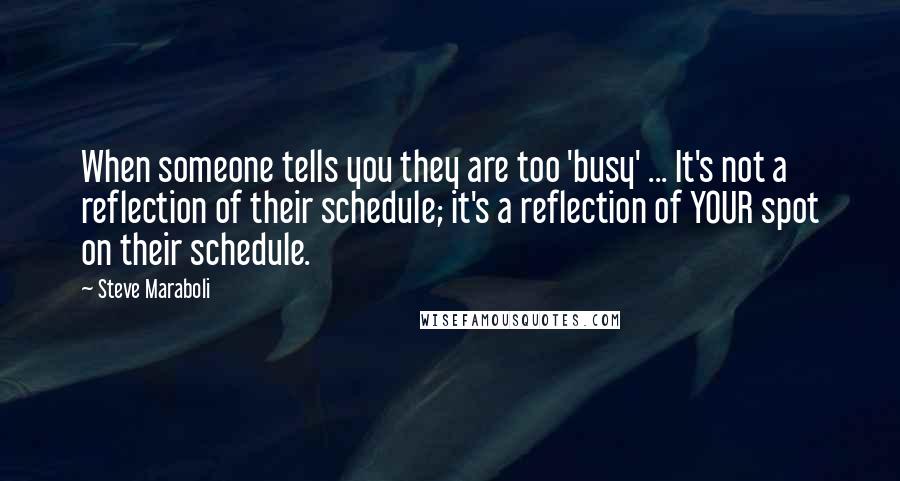 Steve Maraboli Quotes: When someone tells you they are too 'busy' ... It's not a reflection of their schedule; it's a reflection of YOUR spot on their schedule.