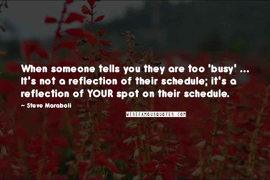 Steve Maraboli Quotes: When someone tells you they are too 'busy' ... It's not a reflection of their schedule; it's a reflection of YOUR spot on their schedule.