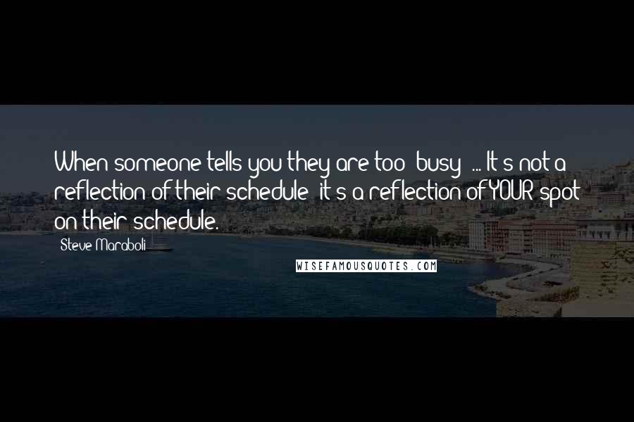 Steve Maraboli Quotes: When someone tells you they are too 'busy' ... It's not a reflection of their schedule; it's a reflection of YOUR spot on their schedule.