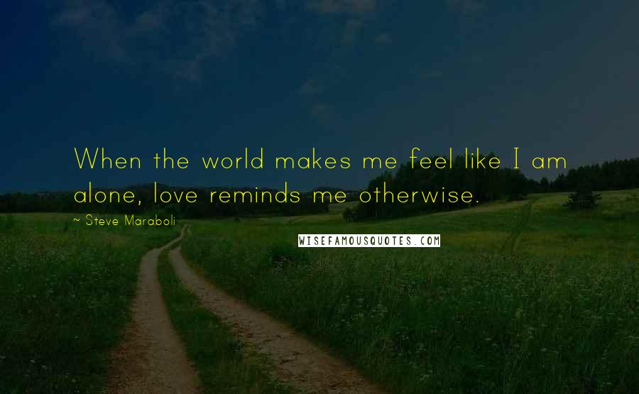 Steve Maraboli Quotes: When the world makes me feel like I am alone, love reminds me otherwise.