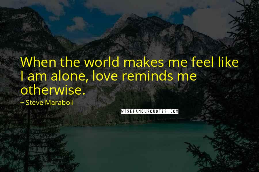 Steve Maraboli Quotes: When the world makes me feel like I am alone, love reminds me otherwise.