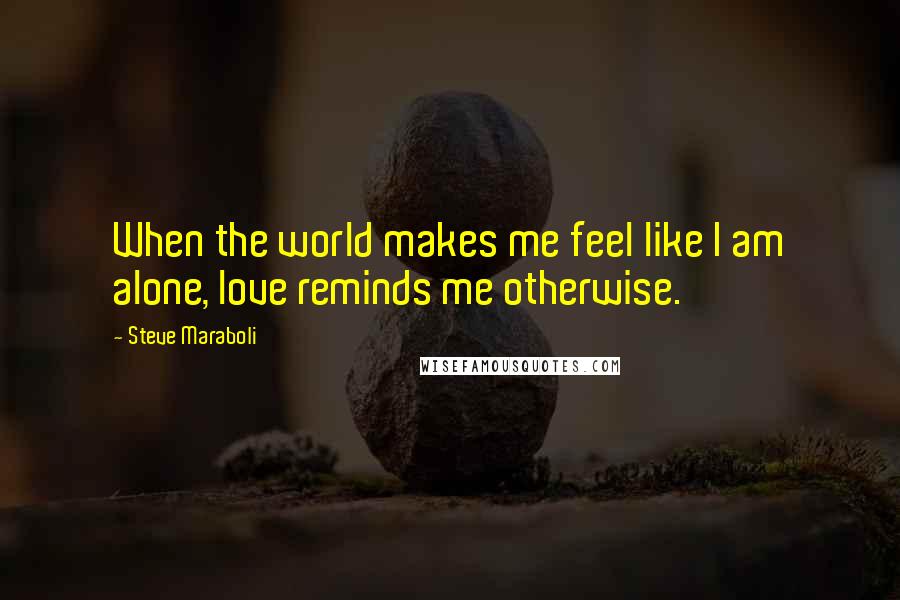 Steve Maraboli Quotes: When the world makes me feel like I am alone, love reminds me otherwise.