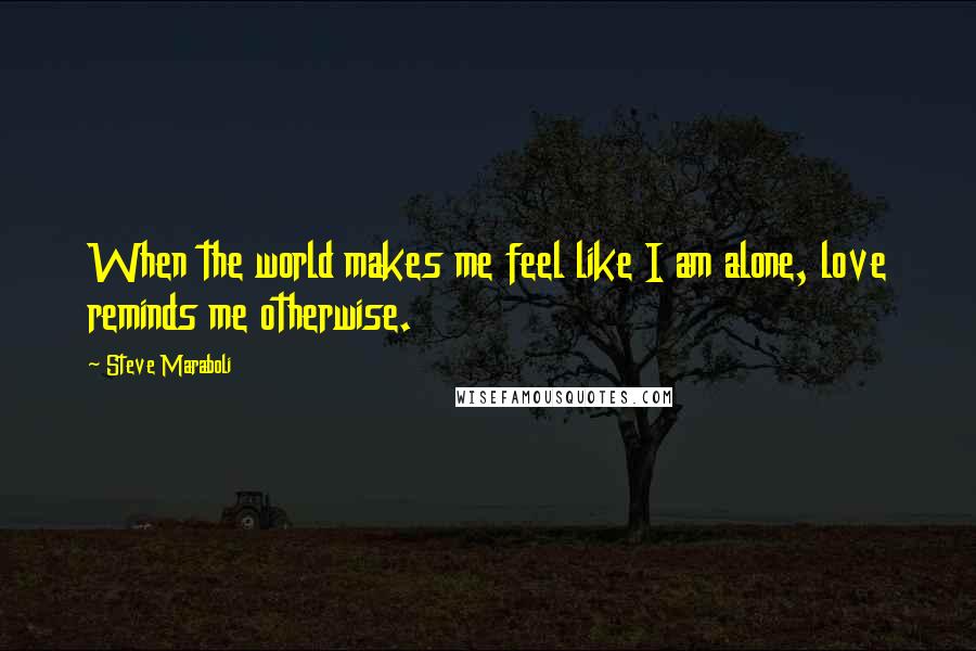 Steve Maraboli Quotes: When the world makes me feel like I am alone, love reminds me otherwise.