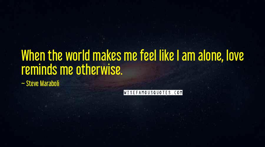 Steve Maraboli Quotes: When the world makes me feel like I am alone, love reminds me otherwise.