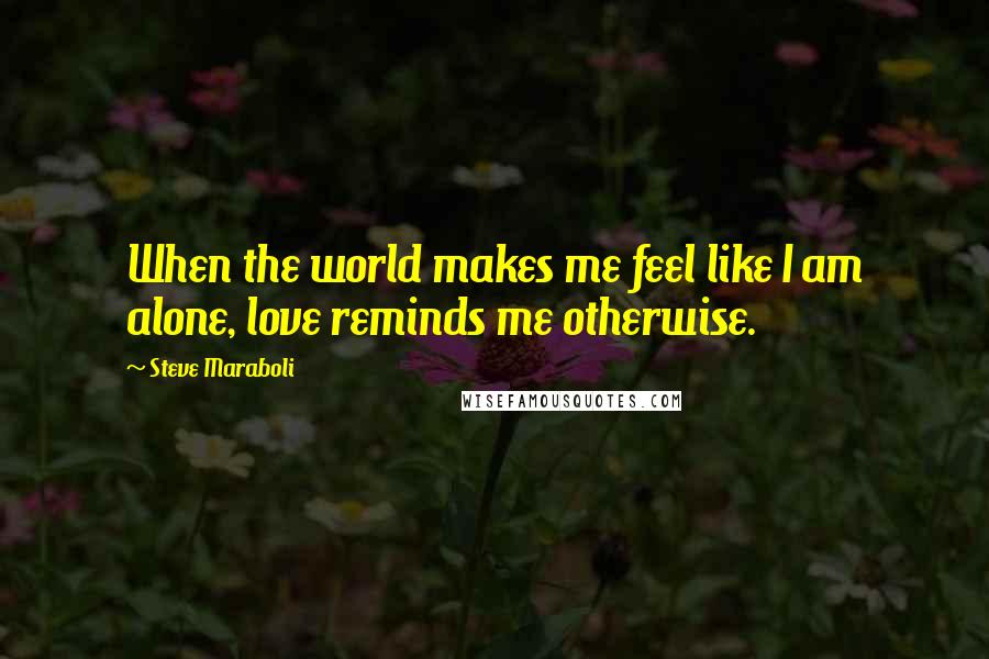 Steve Maraboli Quotes: When the world makes me feel like I am alone, love reminds me otherwise.