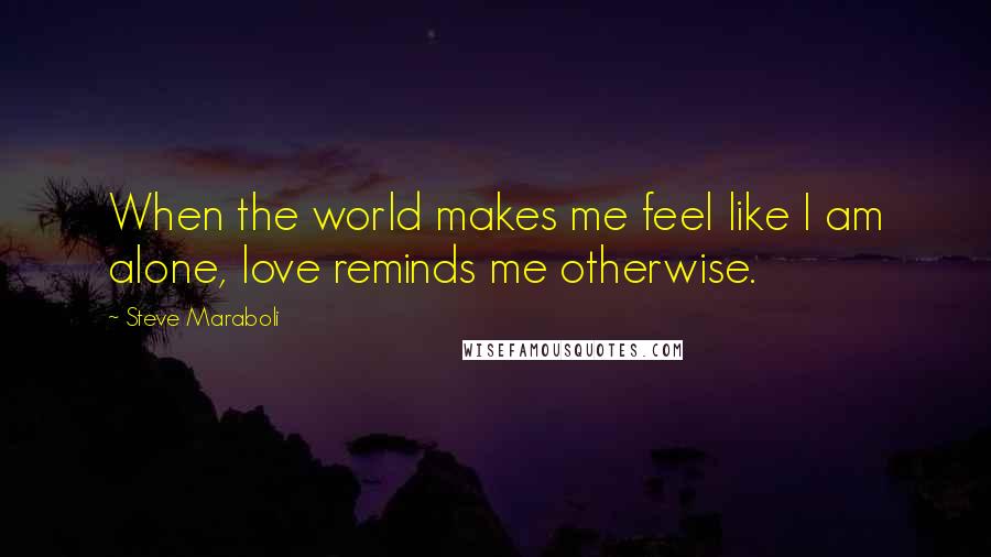 Steve Maraboli Quotes: When the world makes me feel like I am alone, love reminds me otherwise.