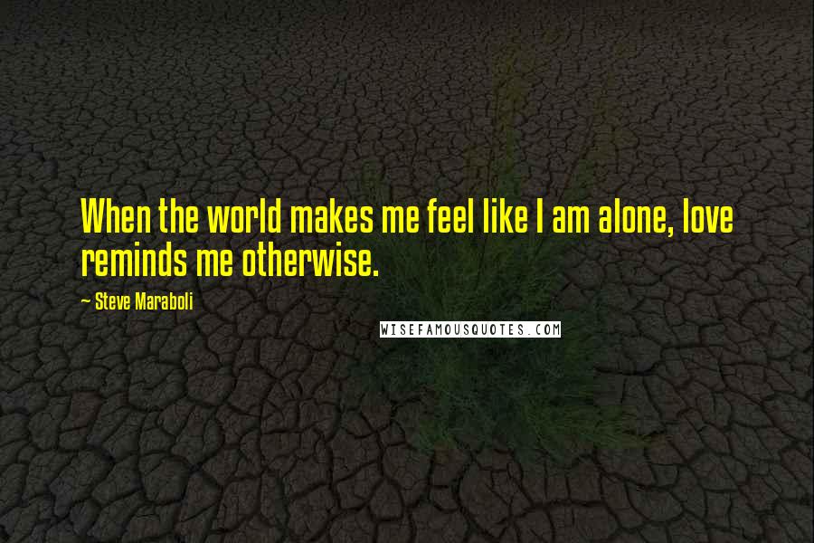 Steve Maraboli Quotes: When the world makes me feel like I am alone, love reminds me otherwise.