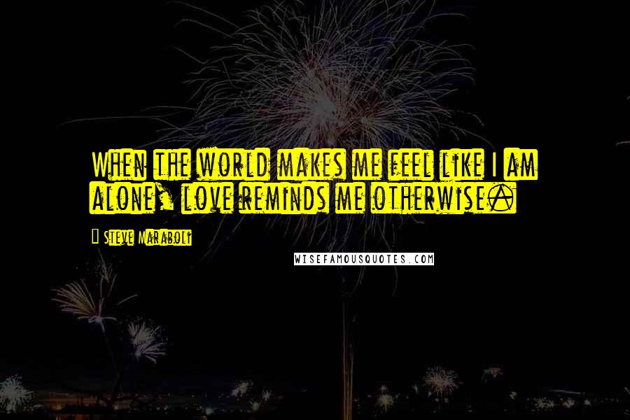 Steve Maraboli Quotes: When the world makes me feel like I am alone, love reminds me otherwise.