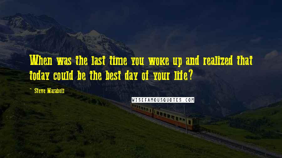 Steve Maraboli Quotes: When was the last time you woke up and realized that today could be the best day of your life?