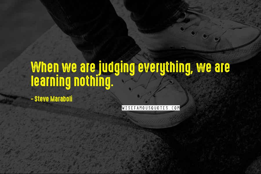 Steve Maraboli Quotes: When we are judging everything, we are learning nothing.