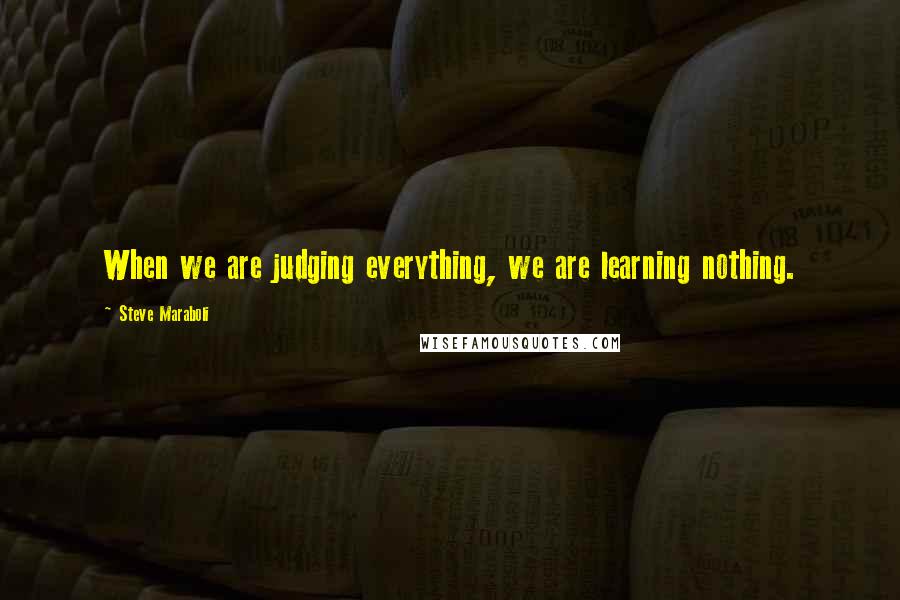 Steve Maraboli Quotes: When we are judging everything, we are learning nothing.