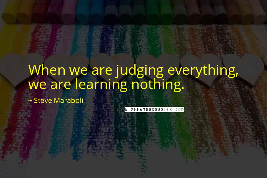 Steve Maraboli Quotes: When we are judging everything, we are learning nothing.
