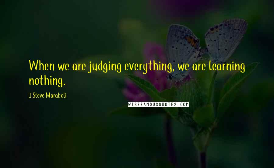 Steve Maraboli Quotes: When we are judging everything, we are learning nothing.