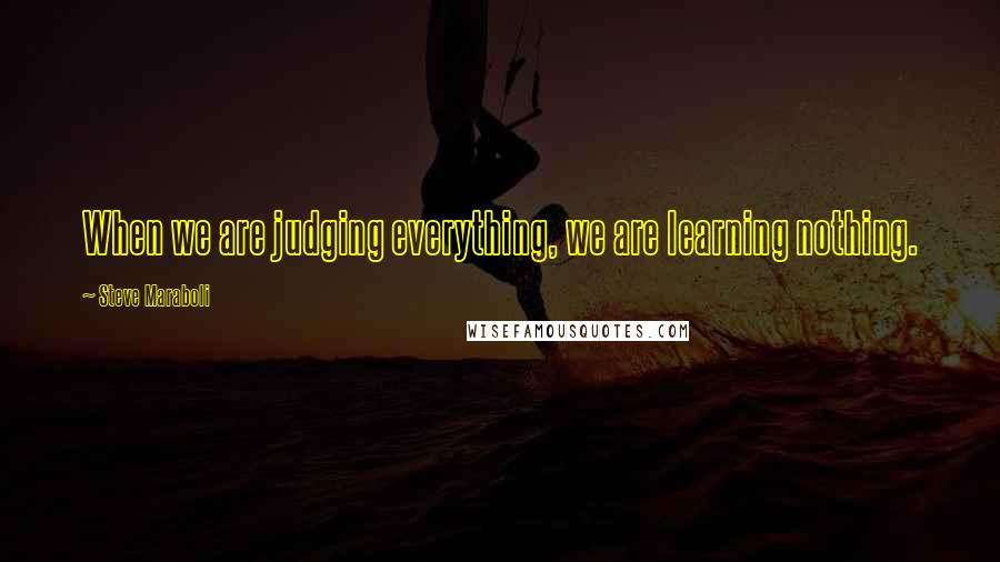 Steve Maraboli Quotes: When we are judging everything, we are learning nothing.