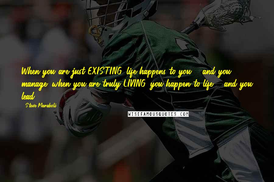 Steve Maraboli Quotes: When you are just EXISTING, life happens to you ... and you manage; when you are truly LIVING, you happen to life ... and you lead.