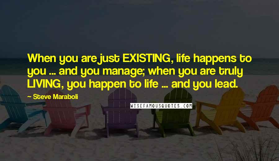 Steve Maraboli Quotes: When you are just EXISTING, life happens to you ... and you manage; when you are truly LIVING, you happen to life ... and you lead.