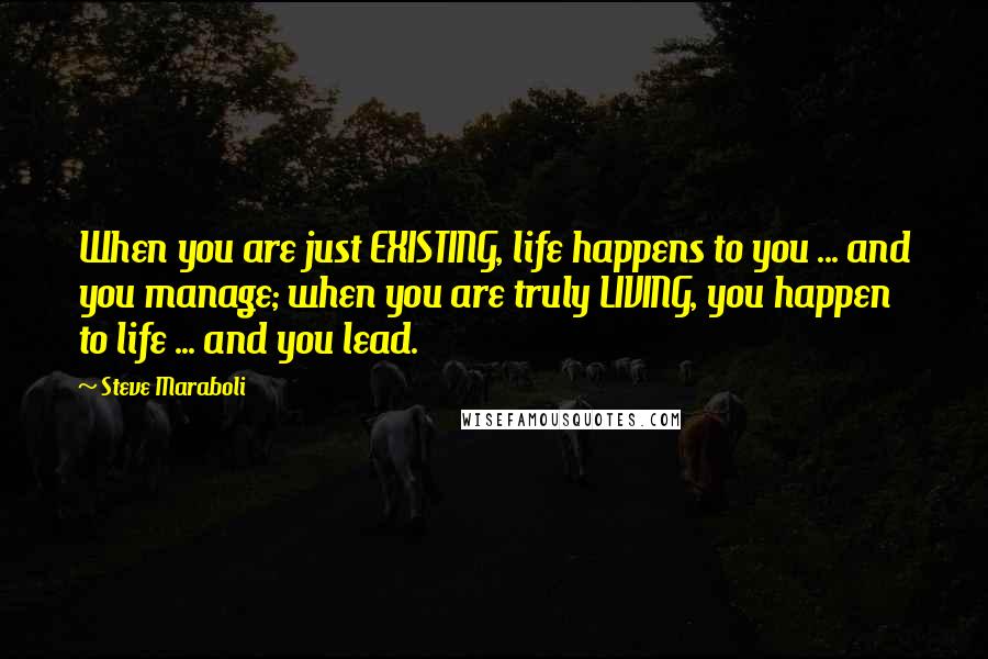Steve Maraboli Quotes: When you are just EXISTING, life happens to you ... and you manage; when you are truly LIVING, you happen to life ... and you lead.