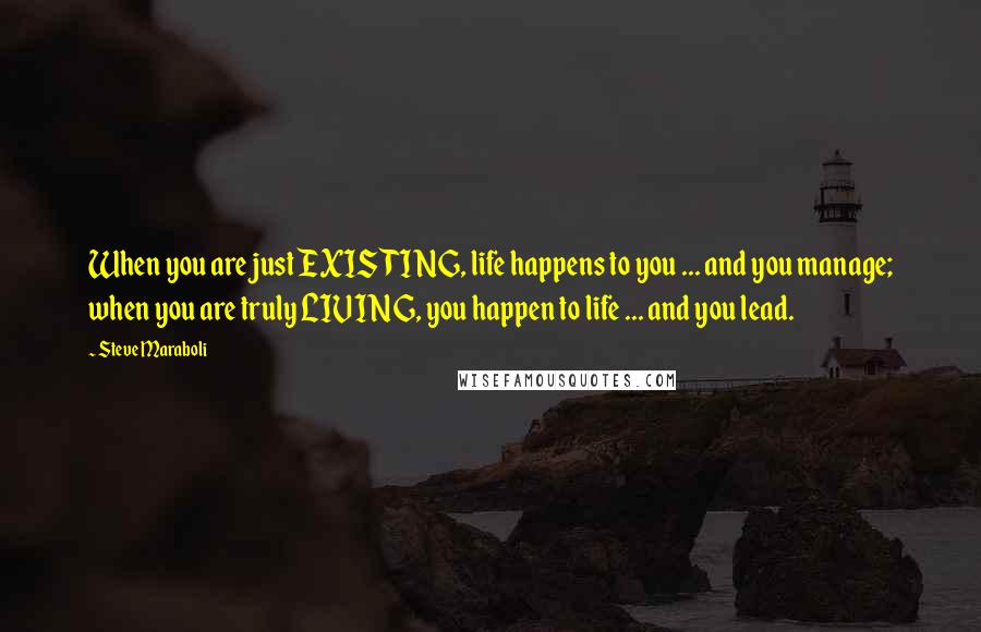 Steve Maraboli Quotes: When you are just EXISTING, life happens to you ... and you manage; when you are truly LIVING, you happen to life ... and you lead.