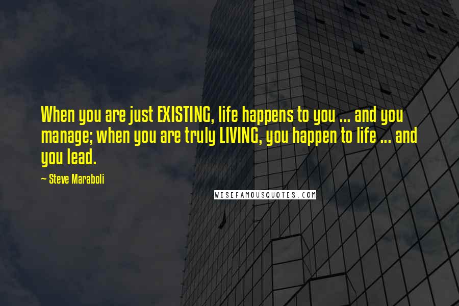 Steve Maraboli Quotes: When you are just EXISTING, life happens to you ... and you manage; when you are truly LIVING, you happen to life ... and you lead.