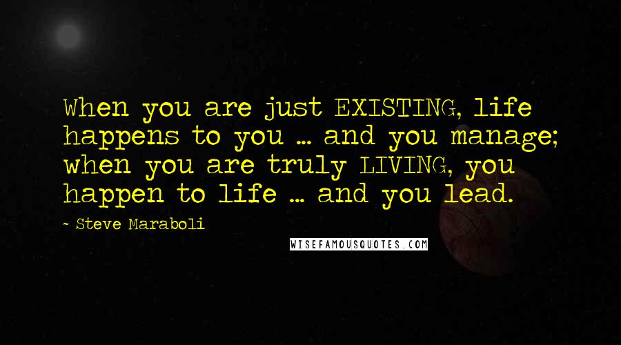 Steve Maraboli Quotes: When you are just EXISTING, life happens to you ... and you manage; when you are truly LIVING, you happen to life ... and you lead.