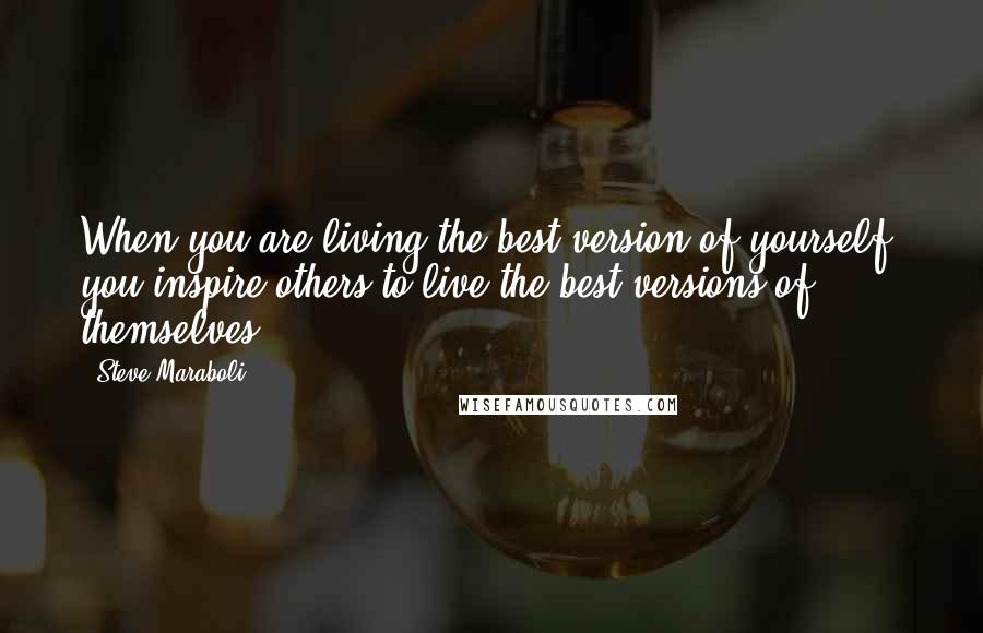 Steve Maraboli Quotes: When you are living the best version of yourself, you inspire others to live the best versions of themselves.