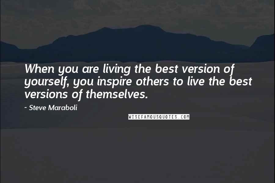 Steve Maraboli Quotes: When you are living the best version of yourself, you inspire others to live the best versions of themselves.