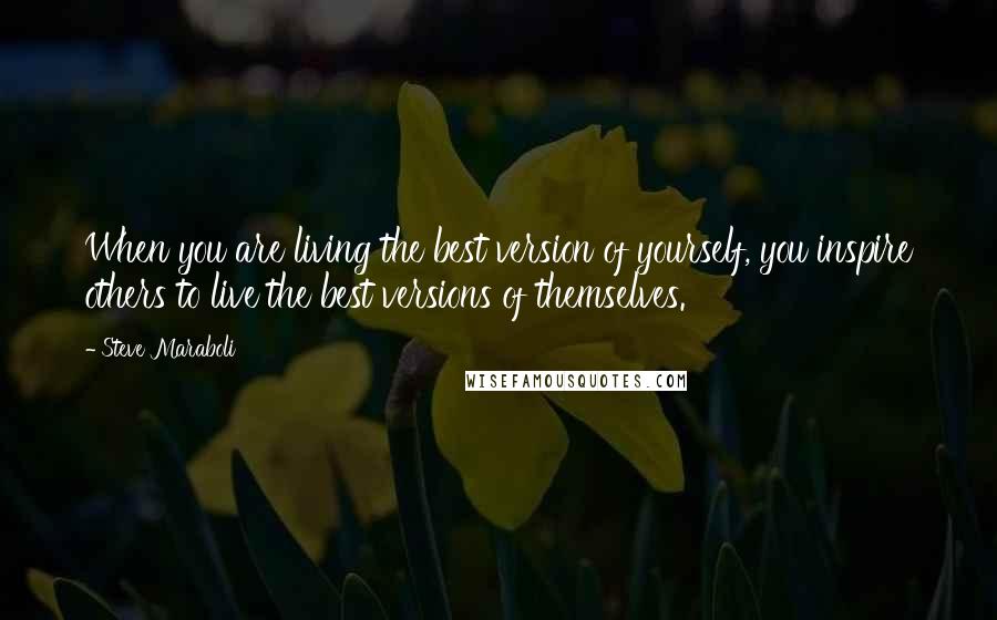 Steve Maraboli Quotes: When you are living the best version of yourself, you inspire others to live the best versions of themselves.