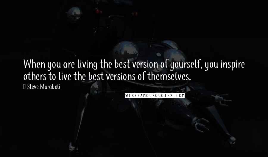 Steve Maraboli Quotes: When you are living the best version of yourself, you inspire others to live the best versions of themselves.