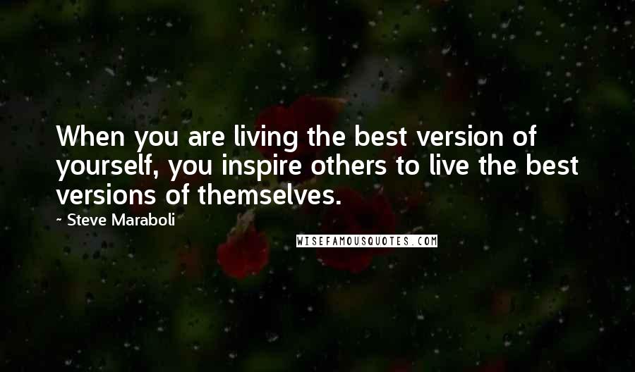 Steve Maraboli Quotes: When you are living the best version of yourself, you inspire others to live the best versions of themselves.