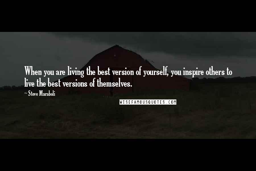 Steve Maraboli Quotes: When you are living the best version of yourself, you inspire others to live the best versions of themselves.