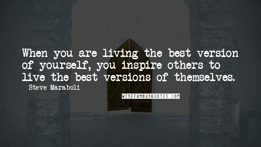 Steve Maraboli Quotes: When you are living the best version of yourself, you inspire others to live the best versions of themselves.