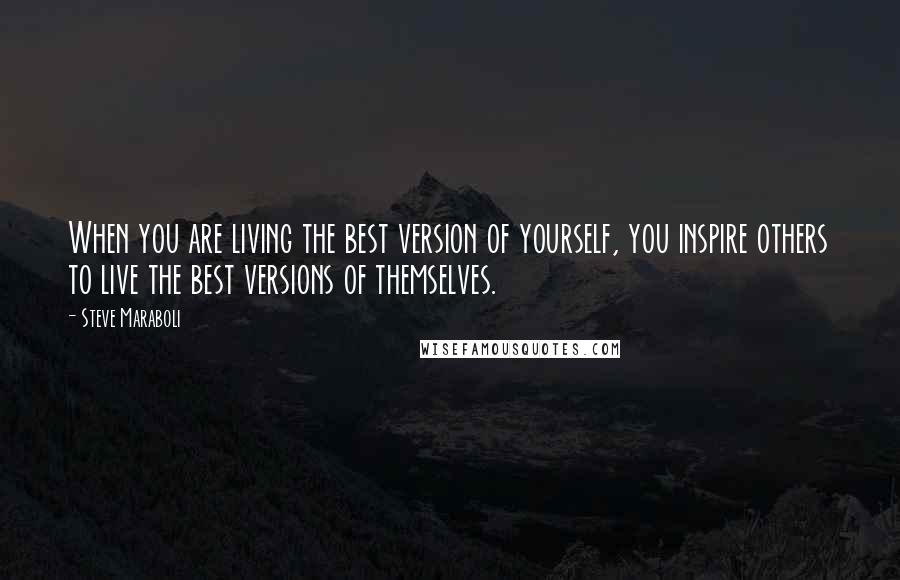 Steve Maraboli Quotes: When you are living the best version of yourself, you inspire others to live the best versions of themselves.