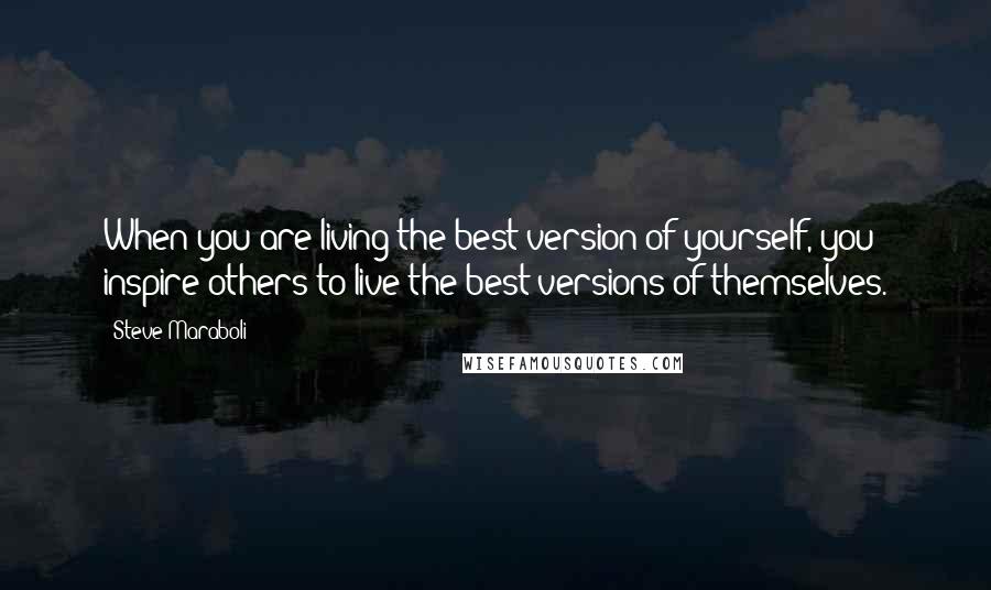 Steve Maraboli Quotes: When you are living the best version of yourself, you inspire others to live the best versions of themselves.