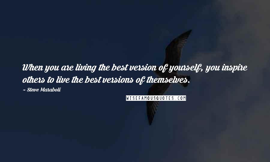 Steve Maraboli Quotes: When you are living the best version of yourself, you inspire others to live the best versions of themselves.