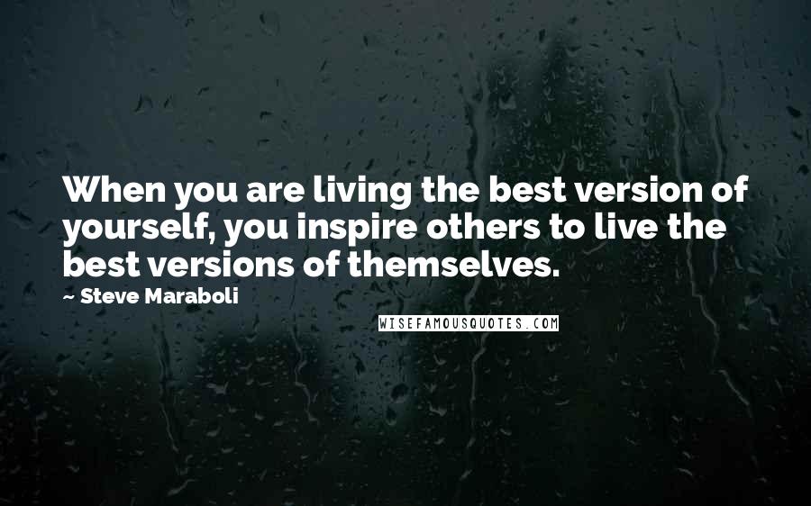 Steve Maraboli Quotes: When you are living the best version of yourself, you inspire others to live the best versions of themselves.