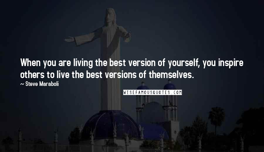 Steve Maraboli Quotes: When you are living the best version of yourself, you inspire others to live the best versions of themselves.